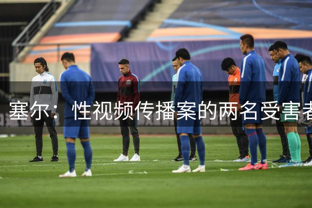 塞尔：性视频传播案的两名受害者已原谅劳尔·阿森西奥及另外三人