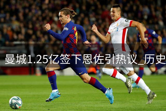 曼城1.25亿签下恩佐引热议 历史性双标王传奇