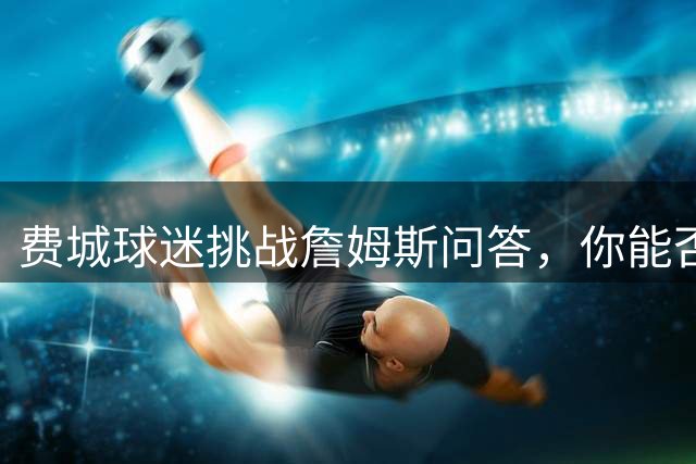费城球迷挑战詹姆斯问答，你能否通关赢球衣？